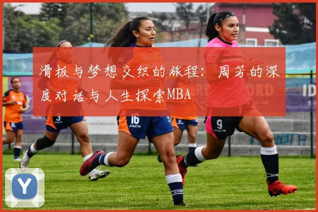 滑板与梦想交织的旅程：周芳的深度对话与人生探索MBA