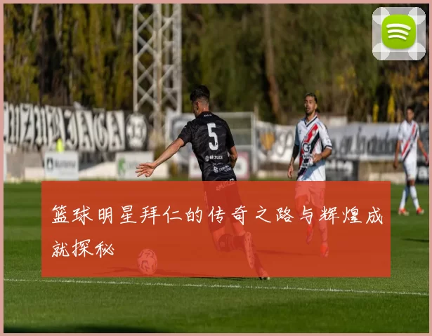篮球明星拜仁的传奇之路与辉煌成就探秘