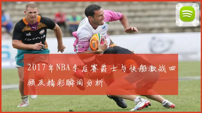 2017年NBA季后赛爵士与快船激战回顾及精彩瞬间分析