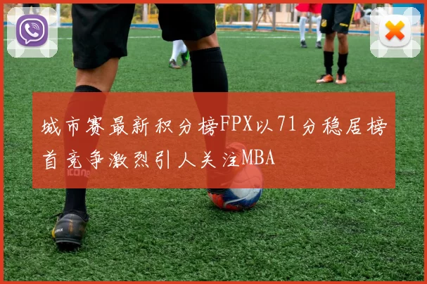 城市赛最新积分榜FPX以71分稳居榜首竞争激烈引人关注MBA