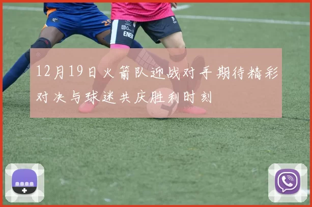 12月19日火箭队迎战对手期待精彩对决与球迷共庆胜利时刻
