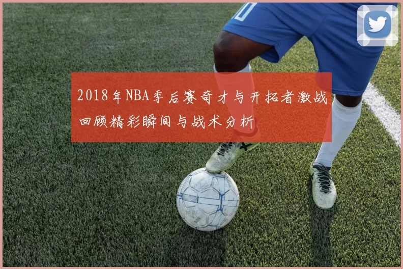 2018年NBA季后赛奇才与开拓者激战回顾精彩瞬间与战术分析