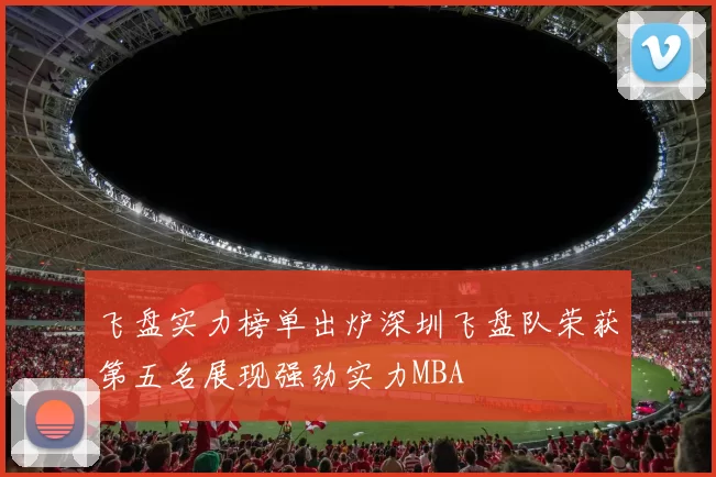 飞盘实力榜单出炉深圳飞盘队荣获第五名展现强劲实力MBA