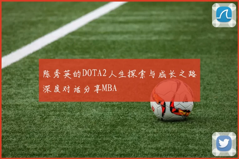 陈秀英的DOTA2人生探索与成长之路深度对话分享MBA