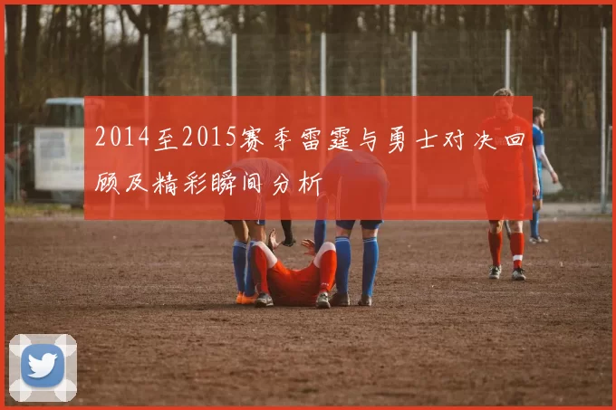 2014至2015赛季雷霆与勇士对决回顾及精彩瞬间分析