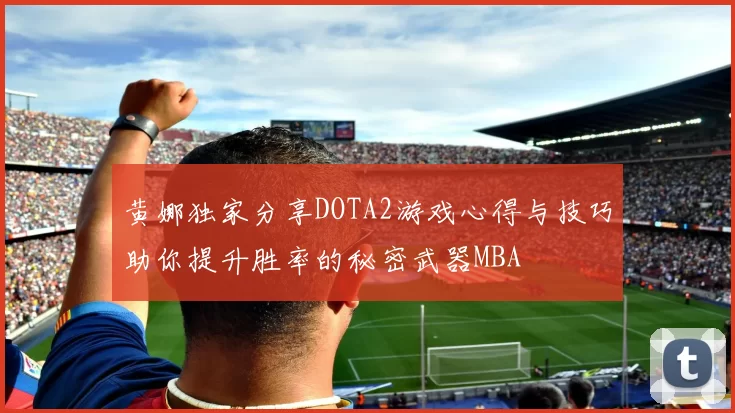 黄娜独家分享DOTA2游戏心得与技巧助你提升胜率的秘密武器MBA