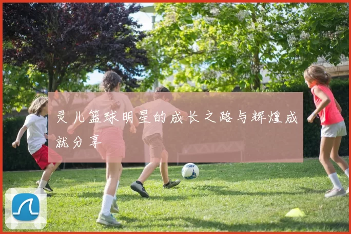 灵儿篮球明星的成长之路与辉煌成就分享