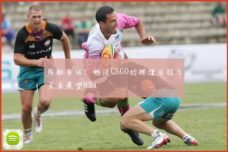 陈敏专访：畅谈CSGO的辉煌历程与未来展望MBA