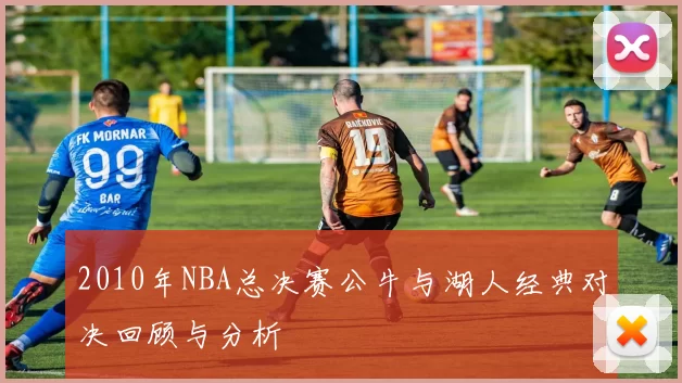 2010年NBA总决赛公牛与湖人经典对决回顾与分析
