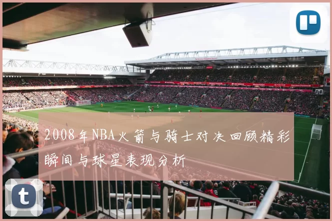 2008年NBA火箭与骑士对决回顾精彩瞬间与球星表现分析