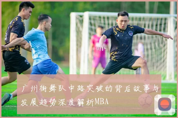 广州街舞队中路突破的背后故事与发展趋势深度解析MBA