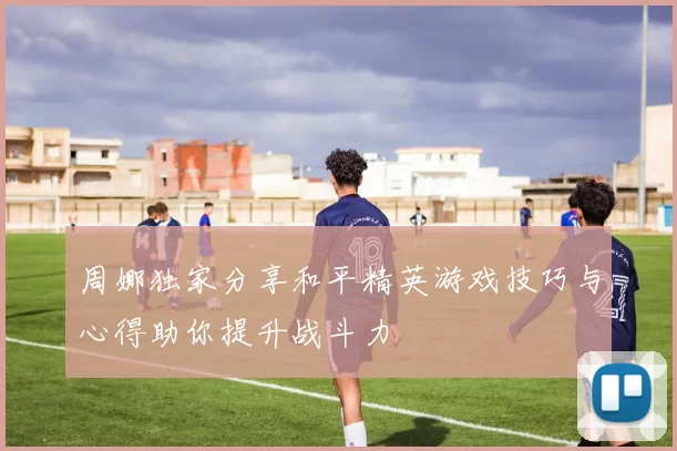 周娜独家分享和平精英游戏技巧与心得助你提升战斗力