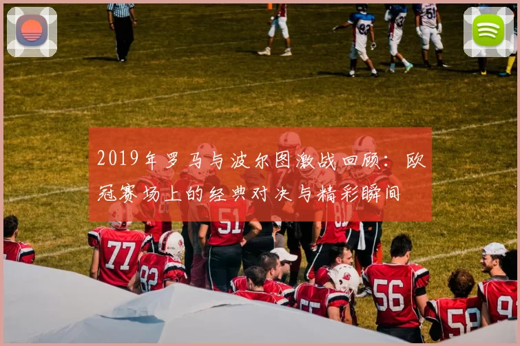 2019年罗马与波尔图激战回顾：欧冠赛场上的经典对决与精彩瞬间