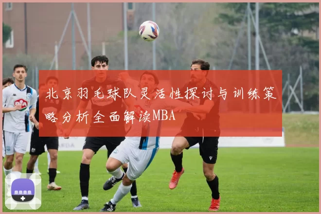 北京羽毛球队灵活性探讨与训练策略分析全面解读MBA