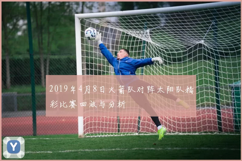 2019年4月8日火箭队对阵太阳队精彩比赛回放与分析