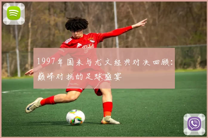 1997年国米与尤文经典对决回顾：巅峰对抗的足球盛宴