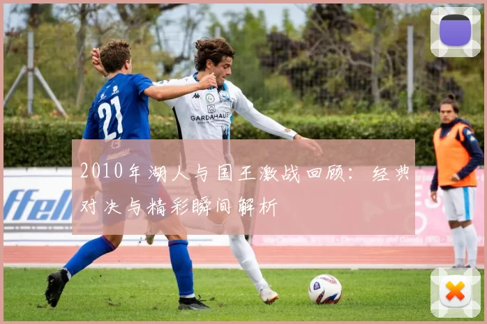 2010年湖人与国王激战回顾：经典对决与精彩瞬间解析