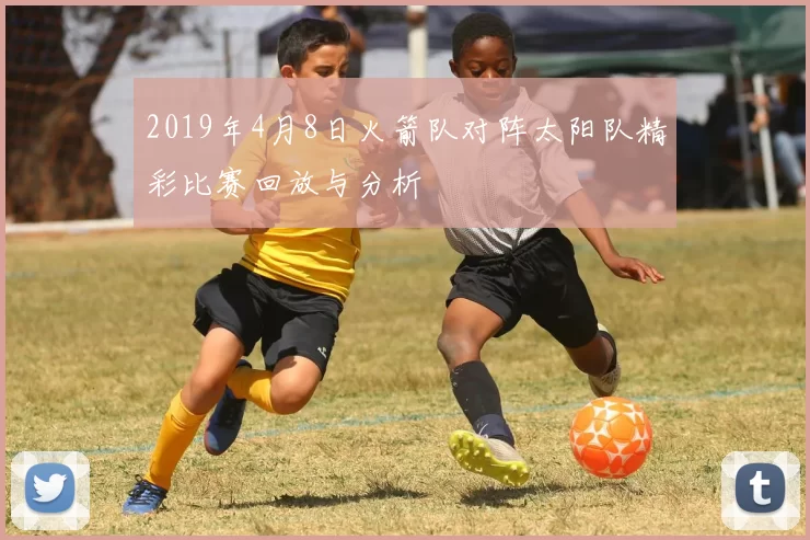 2019年4月8日火箭队对阵太阳队精彩比赛回放与分析