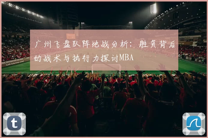 广州飞盘队阵地战分析：胜负背后的战术与执行力探讨MBA
