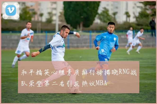 和平精英心理素质排行榜揭晓RNG战队荣登第二名引发热议MBA