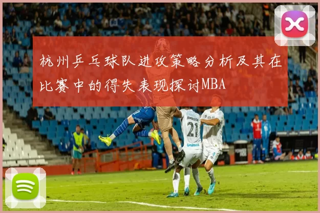 杭州乒乓球队进攻策略分析及其在比赛中的得失表现探讨MBA
